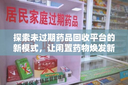 深圳探索未过期药品回收平台的新模式，让闲置药物焕发新生