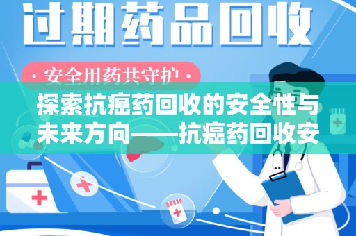 深圳探索抗癌药回收的安全性与未来方向——抗癌药回收安全吗