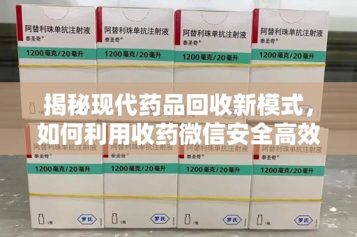 深圳揭秘现代药品回收新模式，如何利用收药微信安全高效处理闲置药物