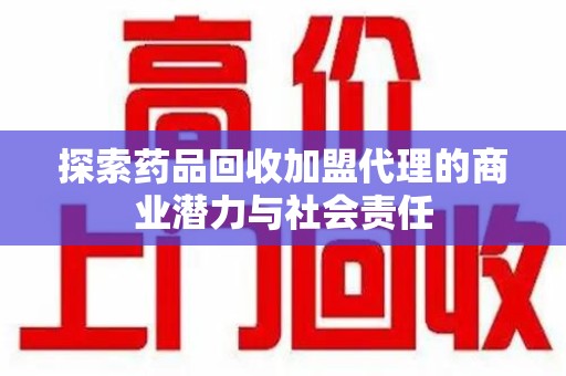深圳探索药品回收加盟代理的商业潜力与社会责任