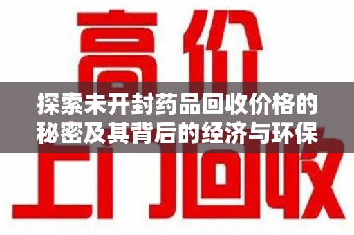 深圳探索未开封药品回收价格的秘密及其背后的经济与环保价值
