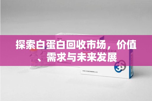 深圳探索白蛋白回收市场，价值、需求与未来发展