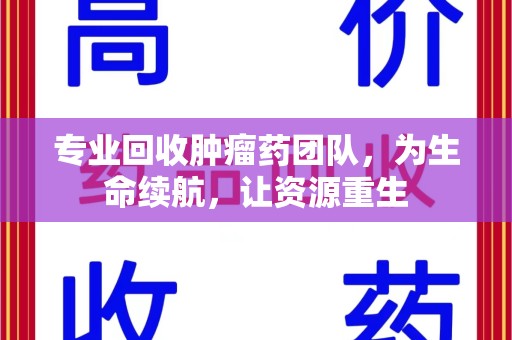 深圳专业回收肿瘤药团队，为生命续航，让资源重生