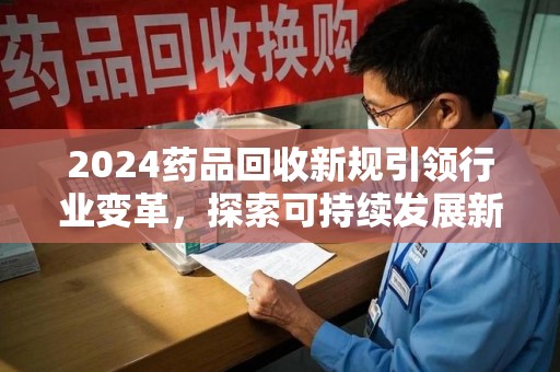深圳2024药品回收新规引领行业变革，探索可持续发展新路径
