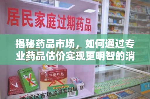深圳揭秘药品市场，如何通过专业药品估价实现更明智的消费决策