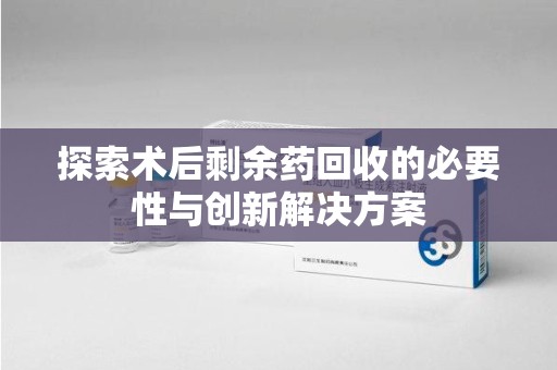 深圳探索术后剩余药回收的必要性与创新解决方案
