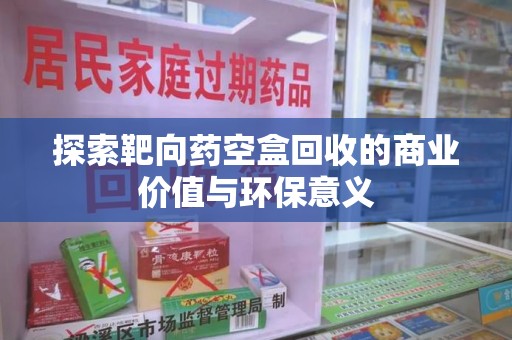深圳探索靶向药空盒回收的商业价值与环保意义