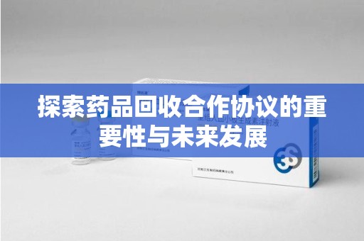 深圳探索药品回收合作协议的重要性与未来发展