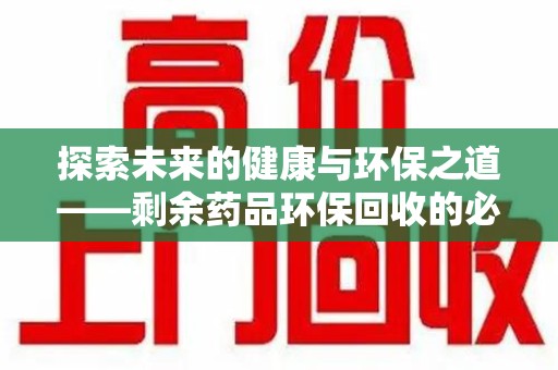 深圳探索未来的健康与环保之道——剩余药品环保回收的必要性与实践