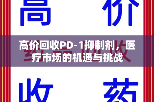 深圳高价回收PD-1抑制剂，医疗市场的机遇与挑战