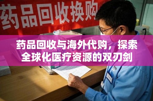 深圳药品回收与海外代购，探索全球化医疗资源的双刃剑