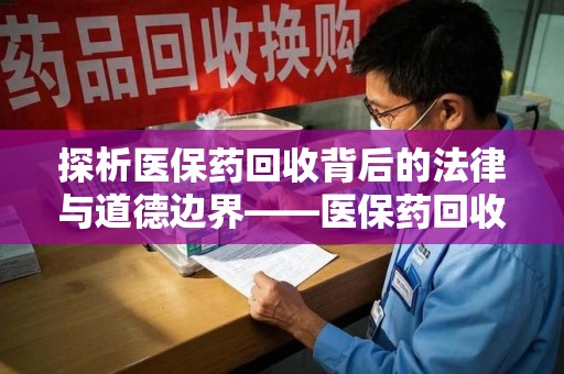 深圳探析医保药回收背后的法律与道德边界——医保药回收违法吗的深度思考