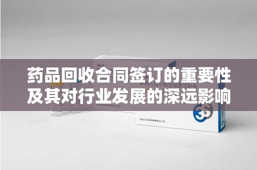 深圳药品回收合同签订的重要性及其对行业发展的深远影响