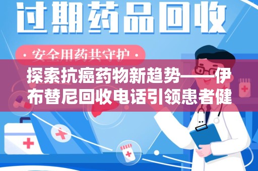 深圳探索抗癌药物新趋势——伊布替尼回收电话引领患者健康管理新篇章