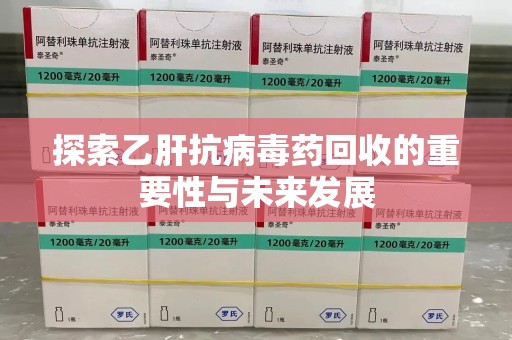 深圳探索乙肝抗病毒药回收的重要性与未来发展