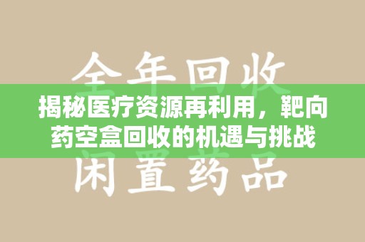 深圳揭秘医疗资源再利用，靶向药空盒回收的机遇与挑战