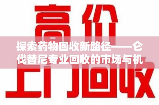 深圳探索药物回收新路径——仑伐替尼专业回收的市场与机遇