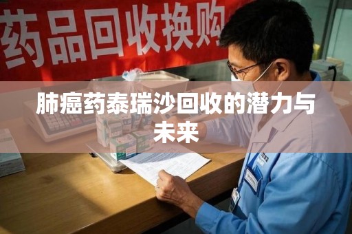 深圳肺癌药泰瑞沙回收的潜力与未来