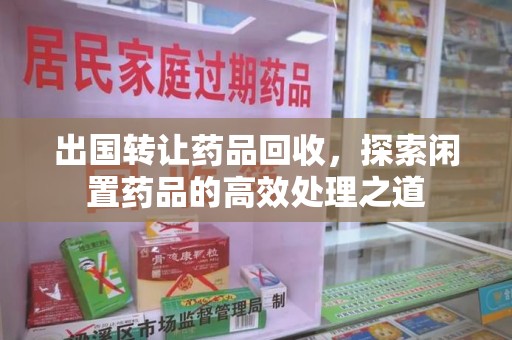 深圳出国转让药品回收，探索闲置药品的高效处理之道