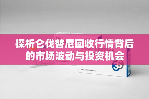 深圳探析仑伐替尼回收行情背后的市场波动与投资机会