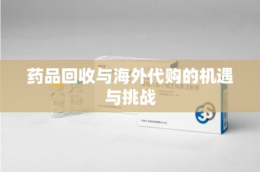 深圳药品回收与海外代购的机遇与挑战