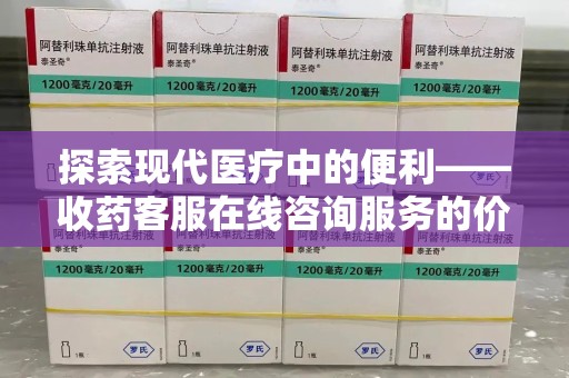 深圳探索现代医疗中的便利——收药客服在线咨询服务的价值与未来