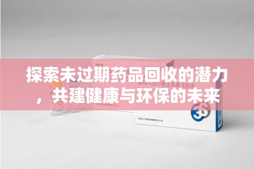 深圳探索未过期药品回收的潜力，共建健康与环保的未来