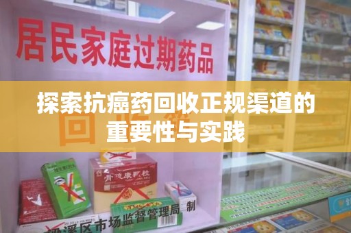 深圳探索抗癌药回收正规渠道的重要性与实践