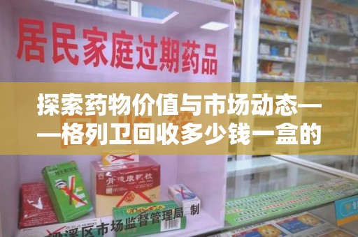深圳探索药物价值与市场动态——格列卫回收多少钱一盒的全面解析