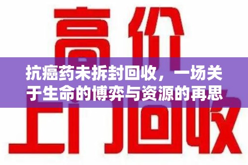 深圳抗癌药未拆封回收，一场关于生命的博弈与资源的再思考