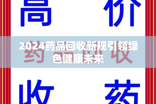 深圳2024药品回收新规引领绿色健康未来