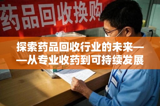 深圳探索药品回收行业的未来——从专业收药到可持续发展