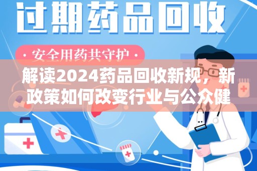 深圳解读2024药品回收新规，新政策如何改变行业与公众健康