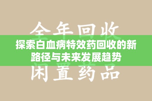 深圳探索白血病特效药回收的新路径与未来发展趋势