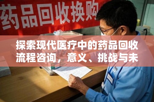 深圳探索现代医疗中的药品回收流程咨询，意义、挑战与未来趋势