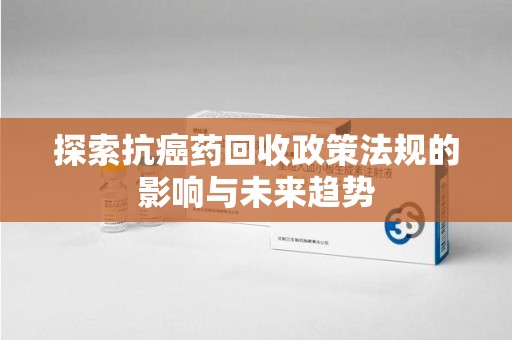 深圳探索抗癌药回收政策法规的影响与未来趋势