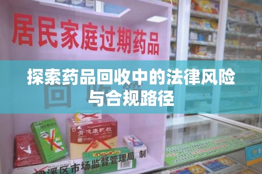 深圳探索药品回收中的法律风险与合规路径