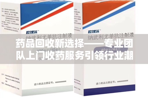 深圳药品回收新选择——专业团队上门收药服务引领行业潮流