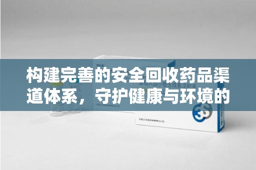 深圳构建完善的安全回收药品渠道体系，守护健康与环境的未来