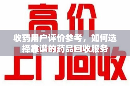 深圳收药用户评价参考，如何选择靠谱的药品回收服务