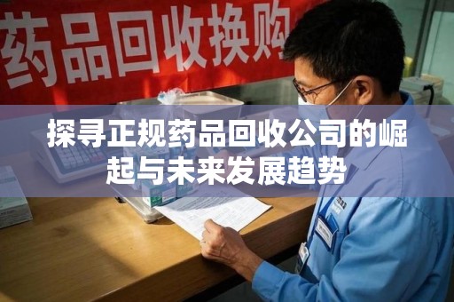 深圳探寻正规药品回收公司的崛起与未来发展趋势