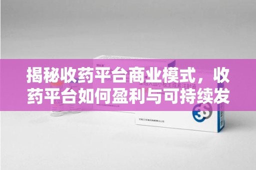 深圳揭秘收药平台商业模式，收药平台如何盈利与可持续发展之路