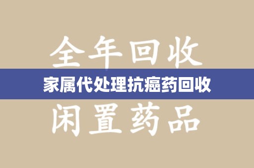 深圳家属代处理抗癌药回收