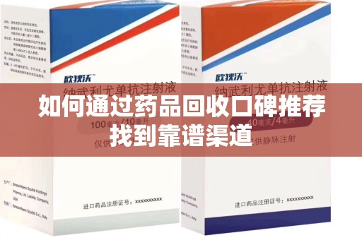 深圳如何通过药品回收口碑推荐找到靠谱渠道