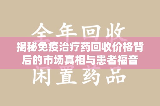 深圳揭秘免疫治疗药回收价格背后的市场真相与患者福音