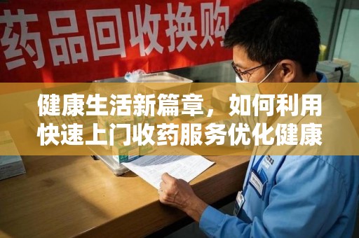 深圳健康生活新篇章，如何利用快速上门收药服务优化健康管理