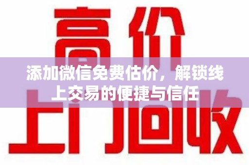深圳添加微信免费估价，解锁线上交易的便捷与信任