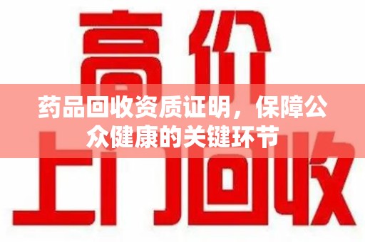 深圳药品回收资质证明，保障公众健康的关键环节