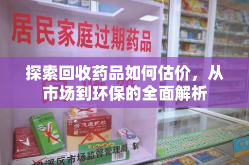 深圳探索回收药品如何估价，从市场到环保的全面解析