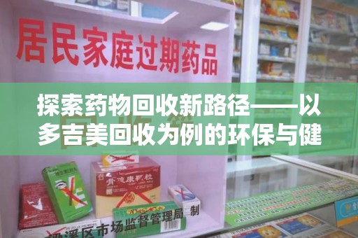 深圳探索药物回收新路径——以多吉美回收为例的环保与健康平衡